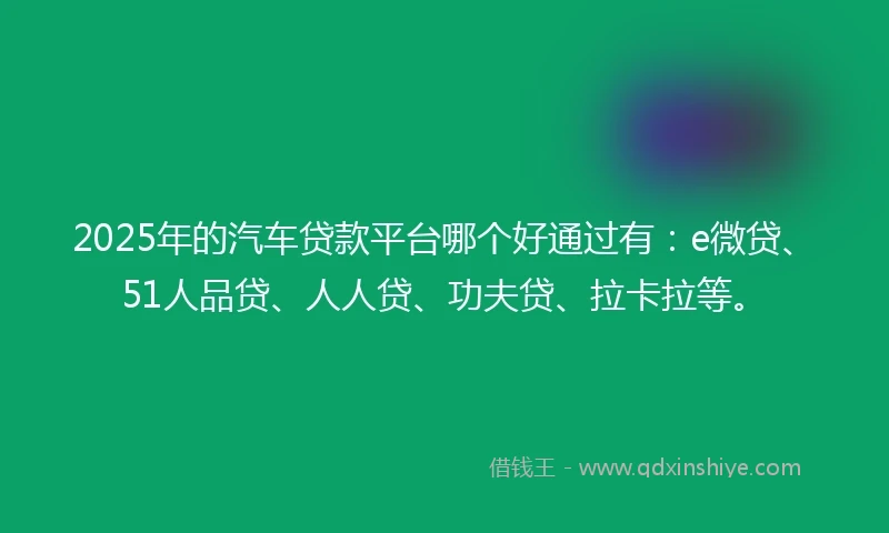 2025年的汽车贷款平台哪个好通过有：e微贷、51人品贷、人人贷、功夫贷、拉卡拉等。