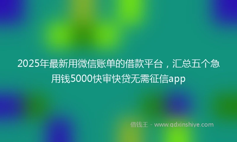 2025年最新用微信账单的借款平台，汇总五个急用钱5000快审快贷无需征信app