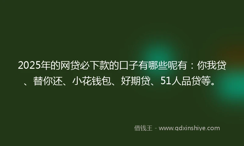 2025年的网贷必下款的口子有哪些呢有：你我贷、替你还、小花钱包、好期贷、51人品贷等。