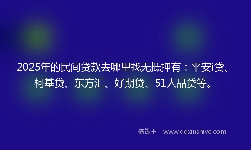 2025年的民间贷款去哪里找无抵押有：平安i贷、柯基贷、东方汇、好期贷、51人品贷等。