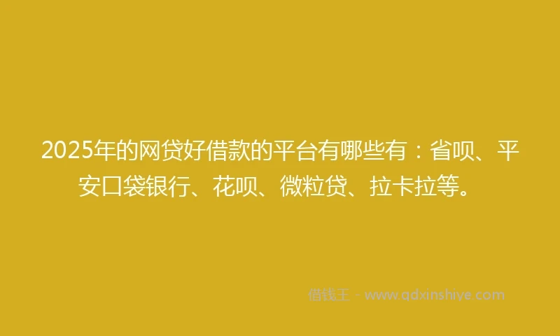 2025年的网贷好借款的平台有哪些有：省呗、平安口袋银行、花呗、微粒贷、拉卡拉等。