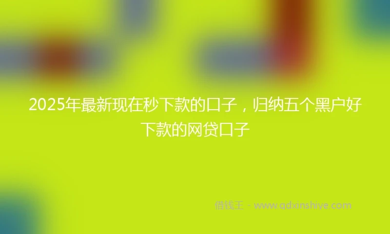 2025年最新现在秒下款的口子，归纳五个黑户好下款的网贷口子