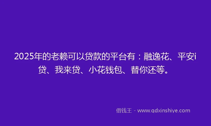 2025年的老赖可以贷款的平台有：融逸花、平安i贷、我来贷、小花钱包、替你还等。