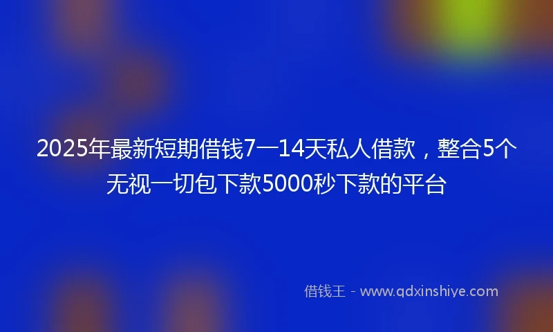 2025年最新短期借钱7一14天私人借款，整合5个无视一切包下款5000秒下款的平台