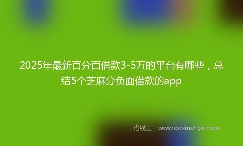 2025年最新百分百借款3-5万的平台有哪些，总结5个芝麻分负面借款的app
