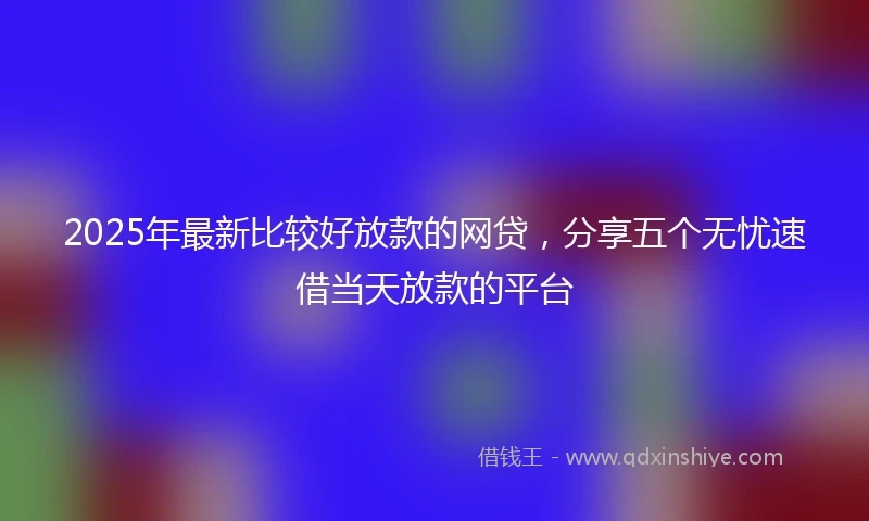 2025年最新比较好放款的网贷，分享五个无忧速借当天放款的平台