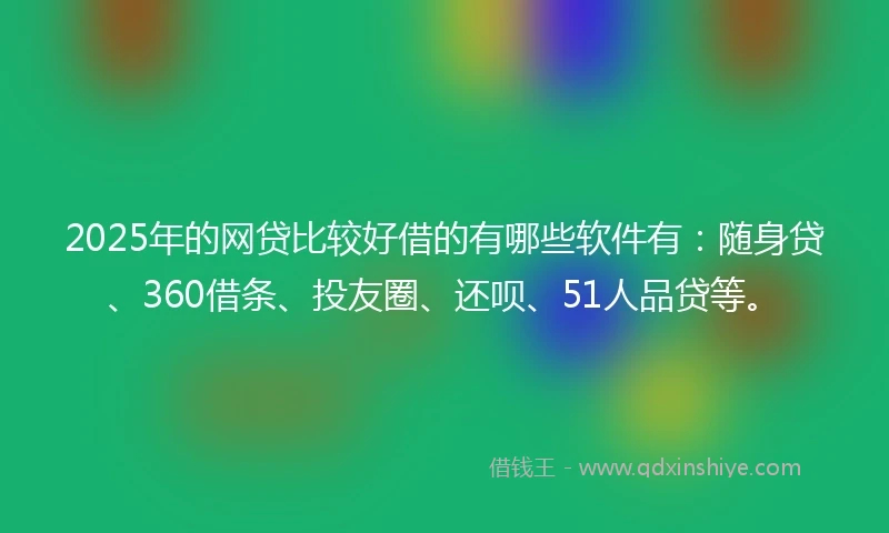 2025年的网贷比较好借的有哪些软件有：随身贷、360借条、投友圈、还呗、51人品贷等。