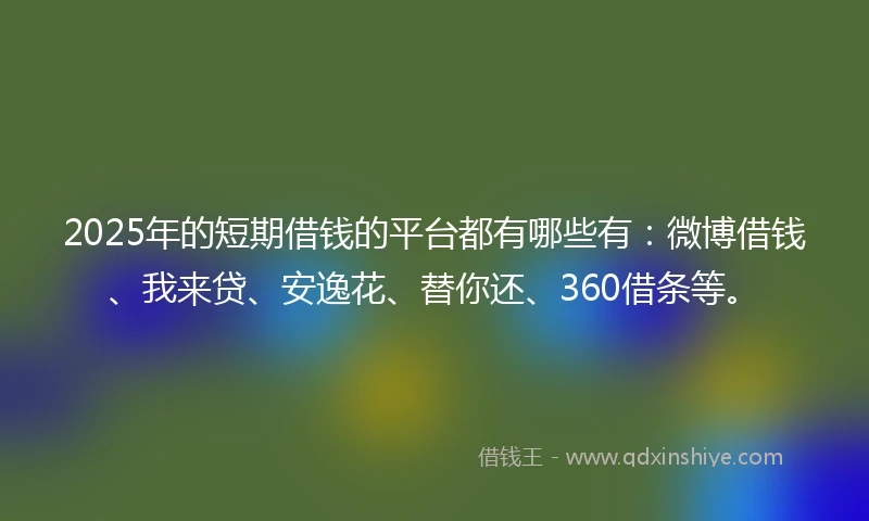 2025年的短期借钱的平台都有哪些有：微博借钱、我来贷、安逸花、替你还、360借条等。