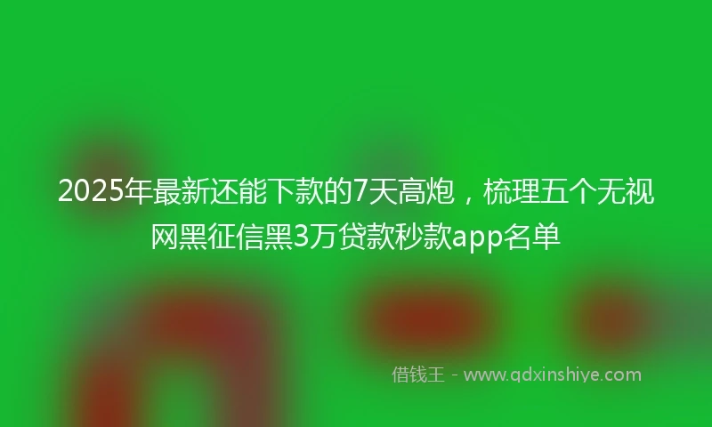 2025年最新还能下款的7天高炮，梳理五个无视网黑征信黑3万贷款秒款app名单