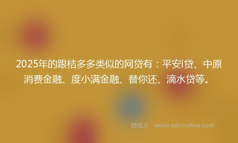 2025年的跟桔多多类似的网贷有:平安i贷、中原消费金融、度小满金融、替你还、滴水贷等。