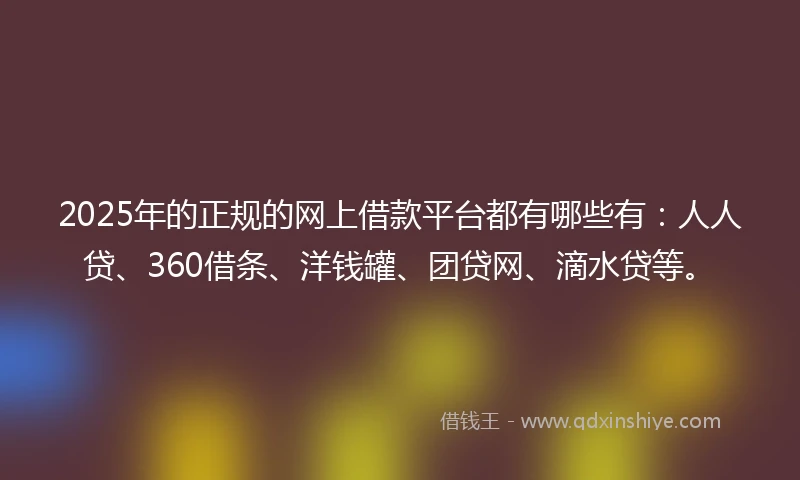 2025年的正规的网上借款平台都有哪些有：人人贷、360借条、洋钱罐、团贷网、滴水贷等。