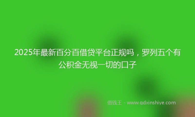 2025年最新百分百借贷平台正规吗，罗列五个有公积金无视一切的口子