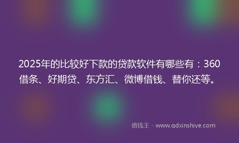 2025年的比较好下款的贷款软件有哪些有：360借条、好期贷、东方汇、微博借钱、替你还等。
