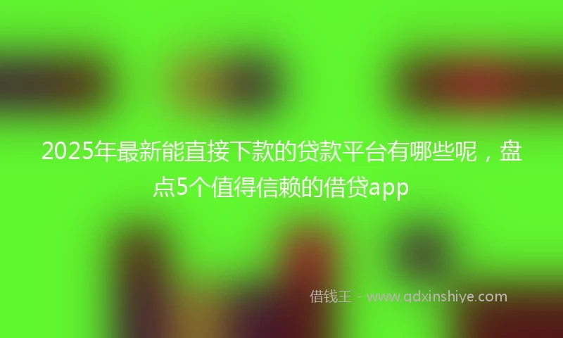 2025年最新能直接下款的贷款平台有哪些呢，盘点5个值得信赖的借贷app