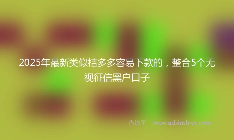 2025年最新类似桔多多容易下款的，整合5个无视征信黑户口子