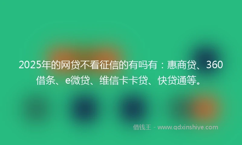2025年的网贷不看征信的有吗有：惠商贷、360借条、e微贷、维信卡卡贷、快贷通等。