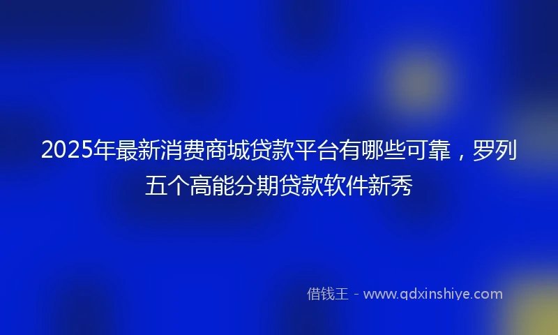 2025年最新消费商城贷款平台有哪些可靠，罗列五个高能分期贷款软件新秀