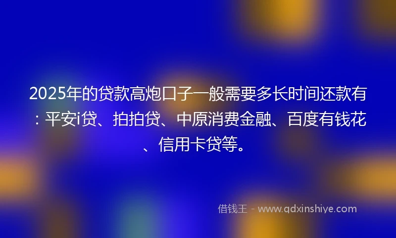 2025年的贷款高炮口子一般需要多长时间还款有：平安i贷、拍拍贷、中原消费金融、百度有钱花、信用卡贷等。