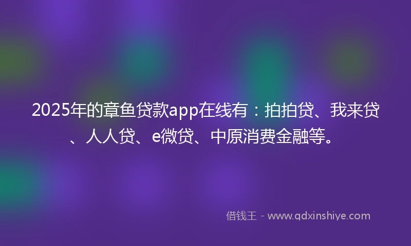2025年的章鱼贷款app在线有：拍拍贷、我来贷、人人贷、e微贷、中原消费金融等。