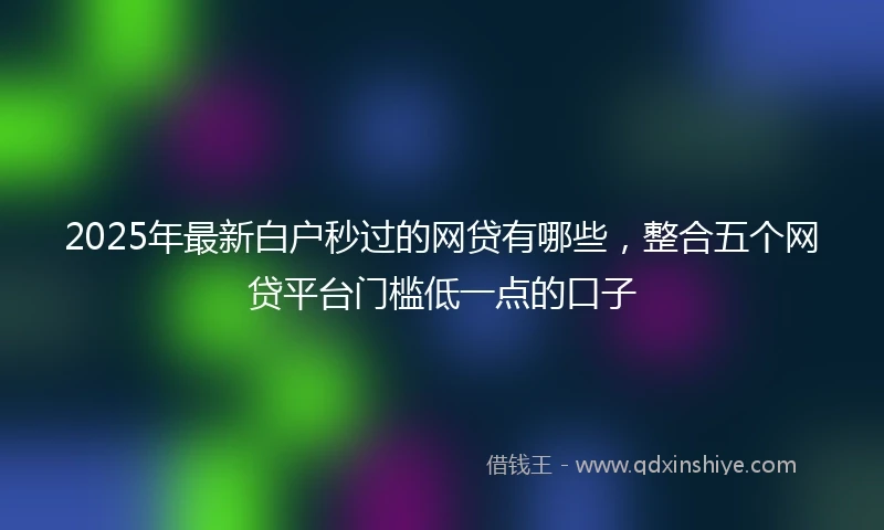 2025年最新白户秒过的网贷有哪些，整合五个网贷平台门槛低一点的口子