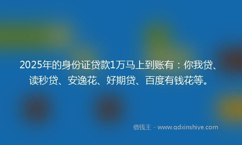 2025年的身份证贷款1万马上到账有：你我贷、读秒贷、安逸花、好期贷、百度有钱花等。