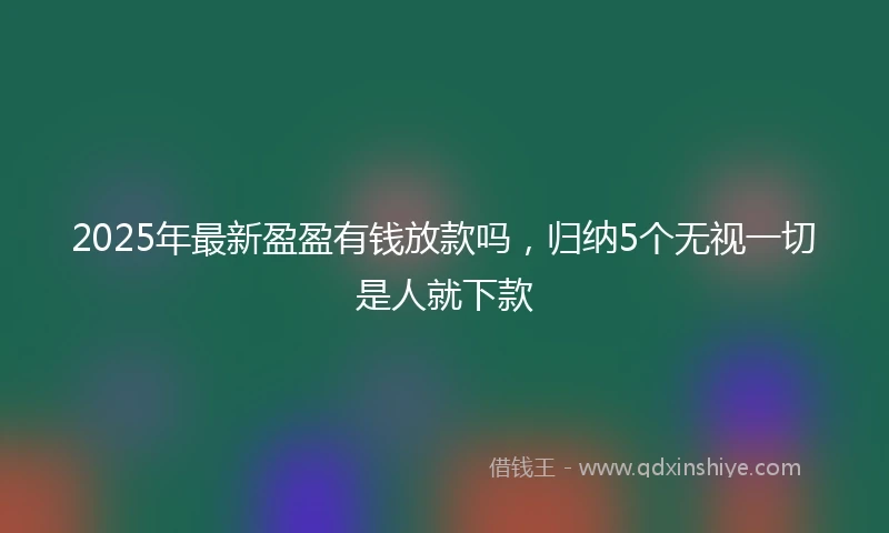 2025年最新盈盈有钱放款吗，归纳5个无视一切是人就下款