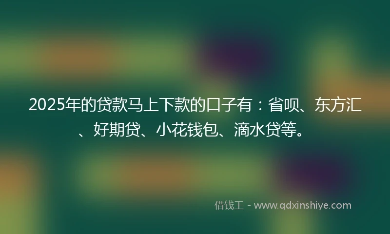 2025年的贷款马上下款的口子有：省呗、东方汇、好期贷、小花钱包、滴水贷等。