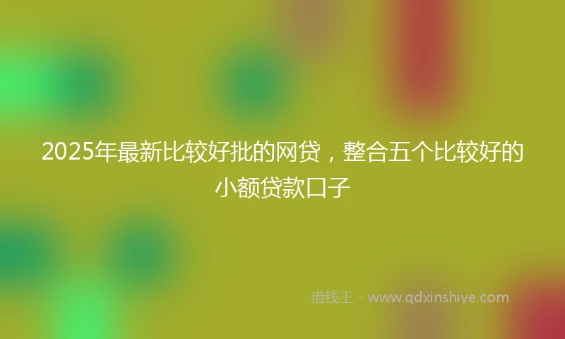 2025年最新比较好批的网贷，整合五个比较好的小额贷款口子