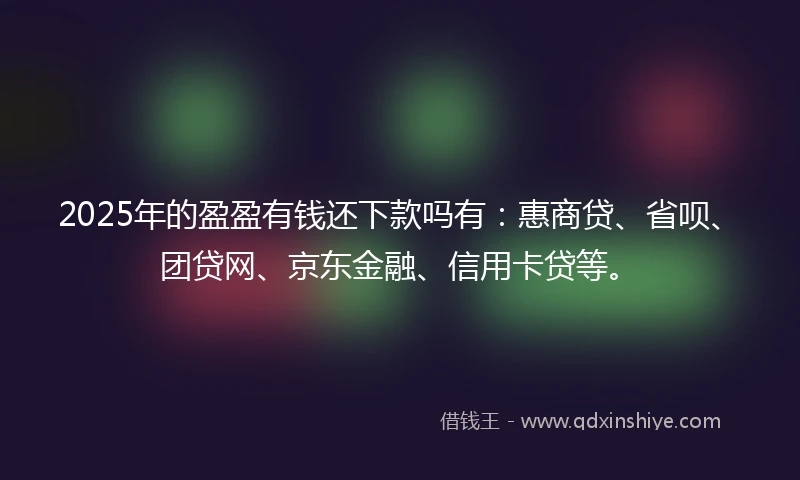 2025年的盈盈有钱还下款吗有：惠商贷、省呗、团贷网、京东金融、信用卡贷等。