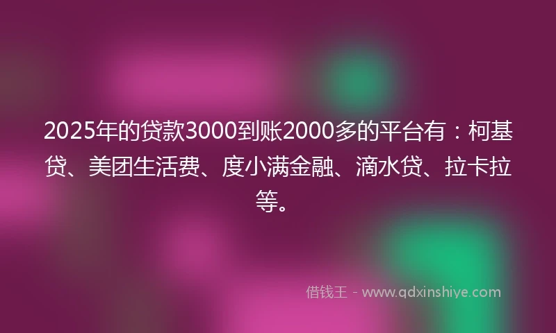 2025年的贷款3000到账2000多的平台有:柯基贷、美团生活费、度小满金融、滴水贷、拉卡拉等。