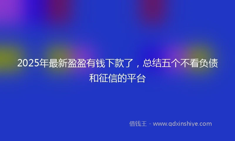 2025年最新盈盈有钱下款了，总结五个不看负债和征信的平台