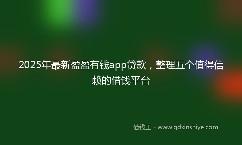 2025年最新盈盈有钱app贷款，整理五个值得信赖的借钱平台