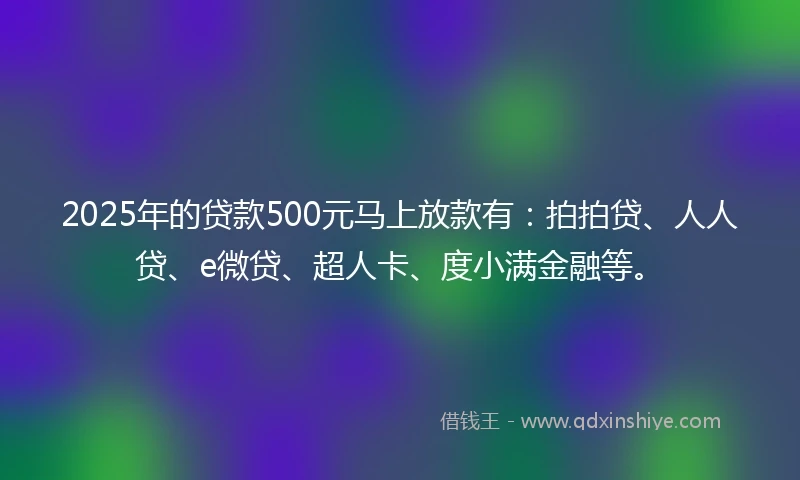 2025年的贷款500元马上放款有：拍拍贷、人人贷、e微贷、超人卡、度小满金融等。