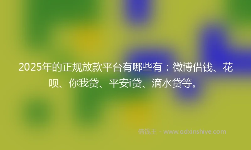 2025年的正规放款平台有哪些有：微博借钱、花呗、你我贷、平安i贷、滴水贷等。