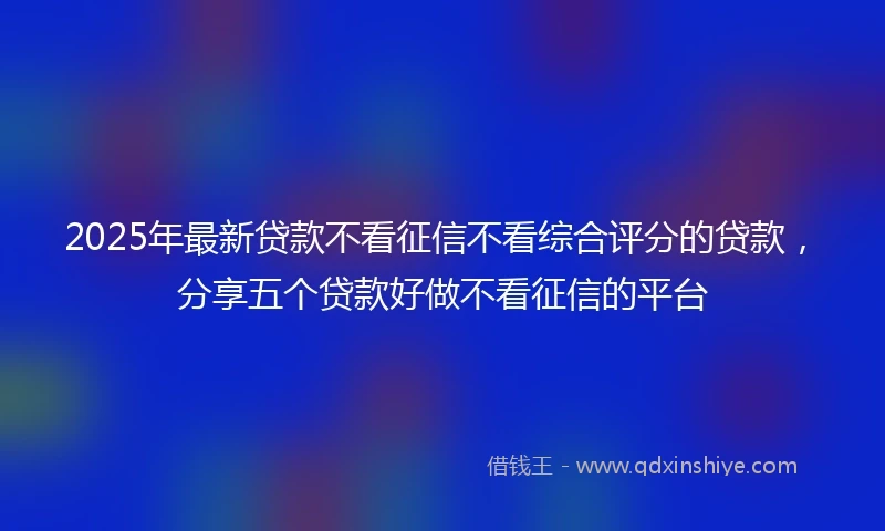 2025年最新贷款不看征信不看综合评分的贷款，分享五个贷款好做不看征信的平台