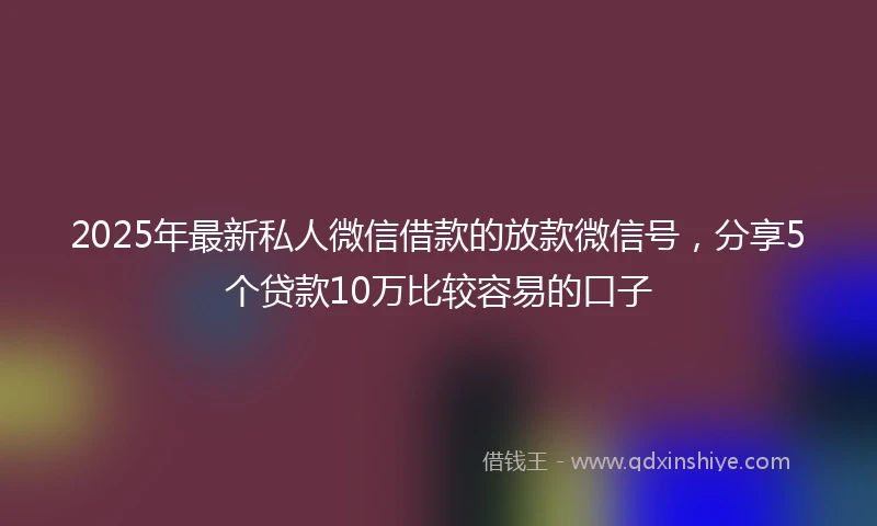 2025年最新私人微信借款的放款微信号，分享5个贷款10万比较容易的口子