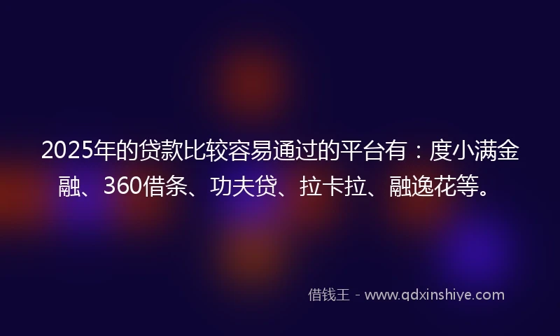 2025年的贷款比较容易通过的平台有:度小满金融、360借条、功夫贷、拉卡拉、融逸花等。