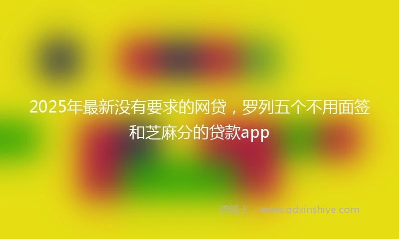 2025年最新没有要求的网贷,罗列五个不用面签和芝麻分的贷款app
