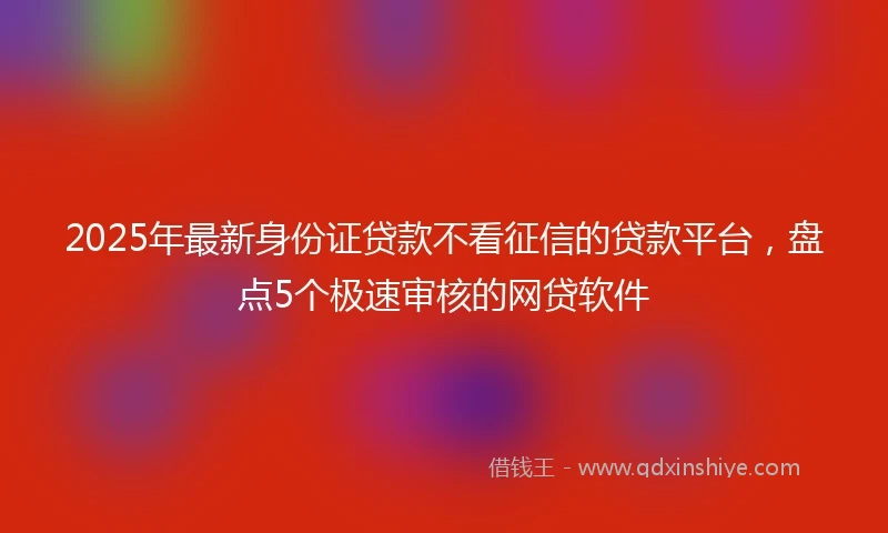 2025年最新身份证贷款不看征信的贷款平台，盘点5个极速审核的网贷软件