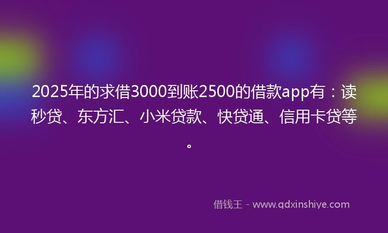 2025年的求借3000到账2500的借款app有：读秒贷、东方汇、小米贷款、快贷通、信用卡贷等。