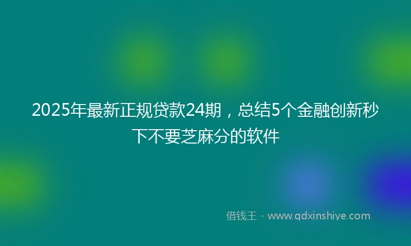 2025年最新正规贷款24期，总结5个金融创新秒下不要芝麻分的软件