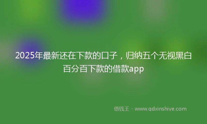 2025年最新还在下款的口子，归纳五个无视黑白百分百下款的借款app