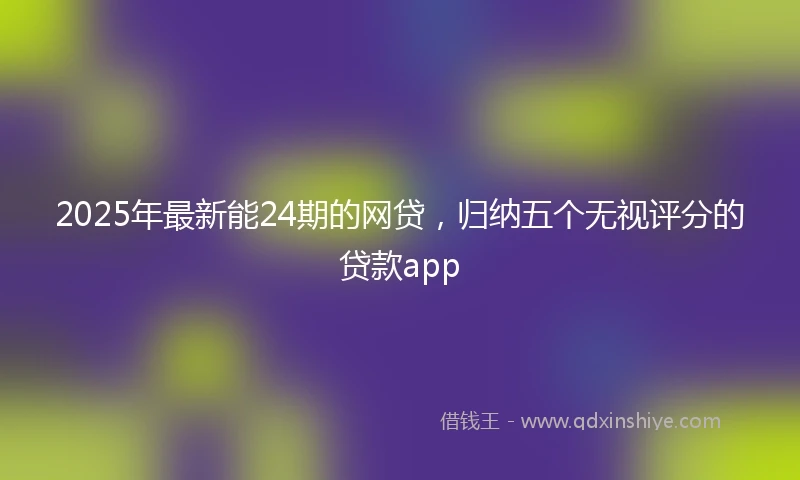 2025年最新能24期的网贷，归纳五个无视评分的贷款app