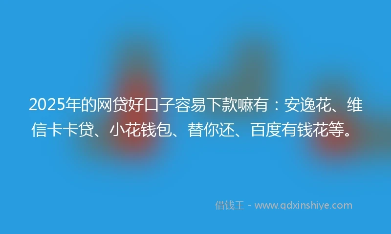 2025年的网贷好口子容易下款嘛有：安逸花、维信卡卡贷、小花钱包、替你还、百度有钱花等。