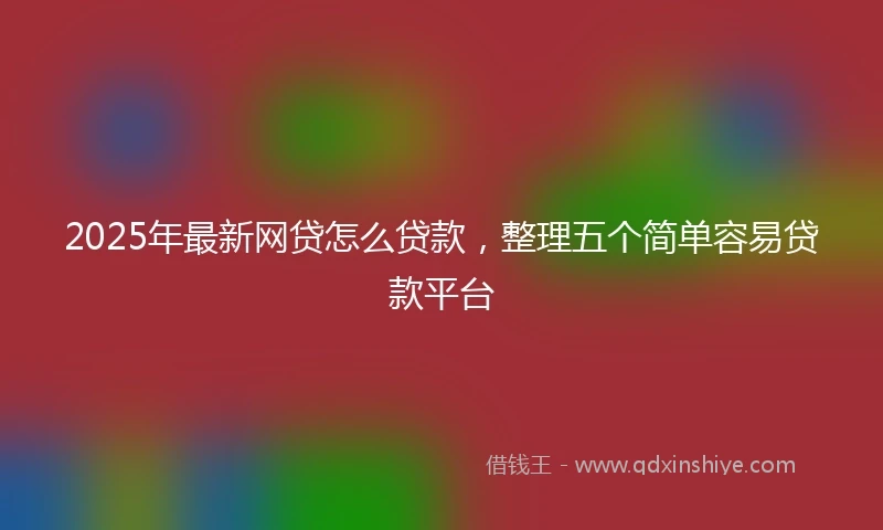 2025年最新网贷怎么贷款,整理五个简单容易贷款平台