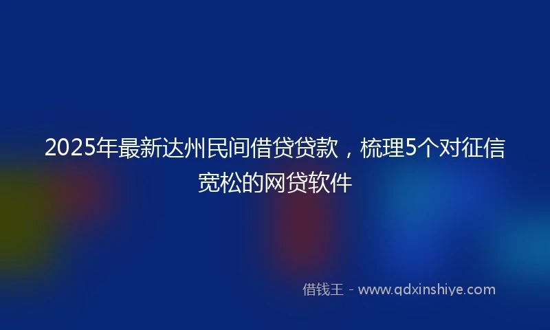 2025年最新达州民间借贷贷款，梳理5个对征信宽松的网贷软件