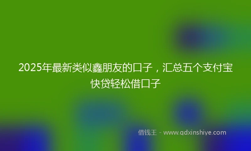 2025年最新类似鑫朋友的口子，汇总五个支付宝快贷轻松借口子