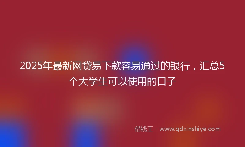 2025年最新网贷易下款容易通过的银行，汇总5个大学生可以使用的口子