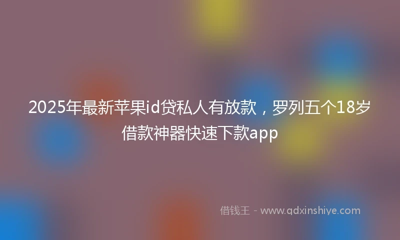 2025年最新苹果id贷私人有放款，罗列五个18岁借款神器快速下款app