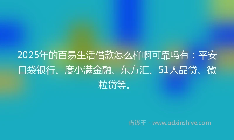 2025年的百易生活借款怎么样啊可靠吗有：平安口袋银行、度小满金融、东方汇、51人品贷、微粒贷等。